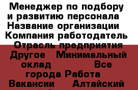 Менеджер по подбору и развитию персонала › Название организации ­ Компания-работодатель › Отрасль предприятия ­ Другое › Минимальный оклад ­ 29 000 - Все города Работа » Вакансии   . Алтайский край,Славгород г.